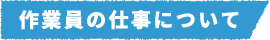 作業員の仕事について